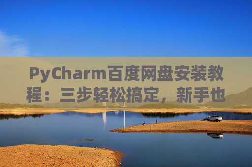 PyCharm百度网盘安装教程：三步轻松搞定，新手也能快速上手